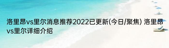 洛里昂vs里尔消息推荐2022已更新(今日/聚焦) 洛里昂vs里尔详细介绍