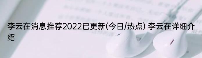 李云在消息推荐2022已更新(今日/热点) 李云在详细介绍