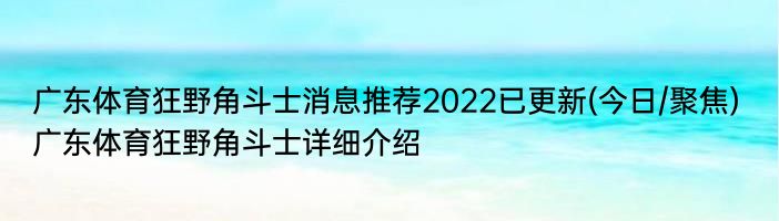 广东体育狂野角斗士消息推荐2022已更新(今日/聚焦) 广东体育狂野角斗士详细介绍