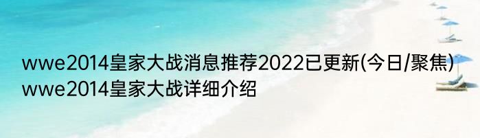 wwe2014皇家大战消息推荐2022已更新(今日/聚焦) wwe2014皇家大战详细介绍