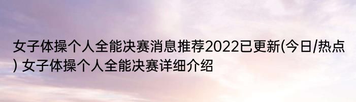 女子体操个人全能决赛消息推荐2022已更新(今日/热点) 女子体操个人全能决赛详细介绍