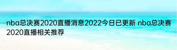 nba总决赛2020直播消息2022今日已更新 nba总决赛2020直播相关推荐