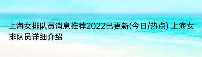 上海女排队员消息推荐2022已更新(今日/热点) 上海女排队员详细介绍