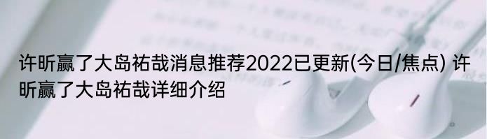 许昕赢了大岛祐哉消息推荐2022已更新(今日/焦点) 许昕赢了大岛祐哉详细介绍