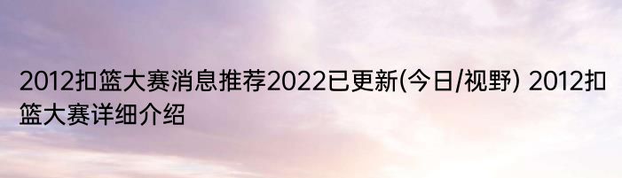 2012扣篮大赛消息推荐2022已更新(今日/视野) 2012扣篮大赛详细介绍