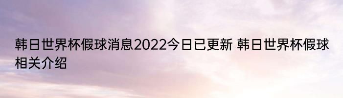 韩日世界杯假球消息2022今日已更新 韩日世界杯假球相关介绍