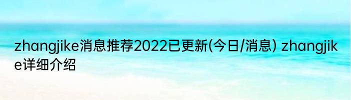 zhangjike消息推荐2022已更新(今日/消息) zhangjike详细介绍