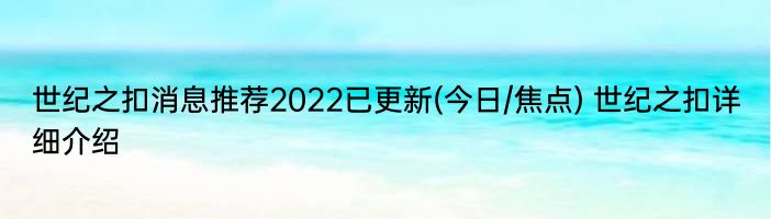 世纪之扣消息推荐2022已更新(今日/焦点) 世纪之扣详细介绍