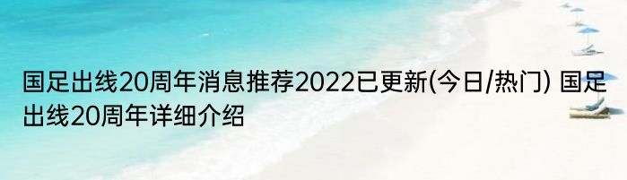 国足出线20周年消息推荐2022已更新(今日/热门) 国足出线20周年详细介绍