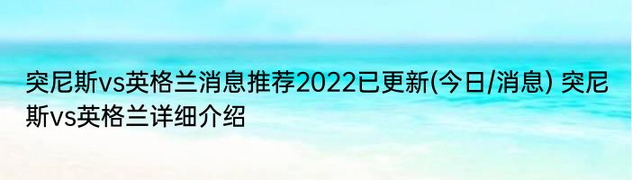 突尼斯vs英格兰消息推荐2022已更新(今日/消息) 突尼斯vs英格兰详细介绍