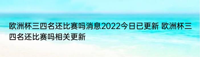 欧洲杯三四名还比赛吗消息2022今日已更新 欧洲杯三四名还比赛吗相关更新