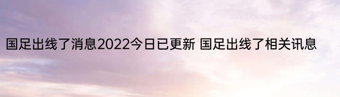 国足出线了消息2022今日已更新 国足出线了相关讯息