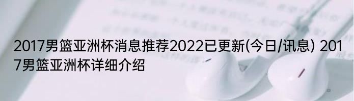 2017男篮亚洲杯消息推荐2022已更新(今日/讯息) 2017男篮亚洲杯详细介绍