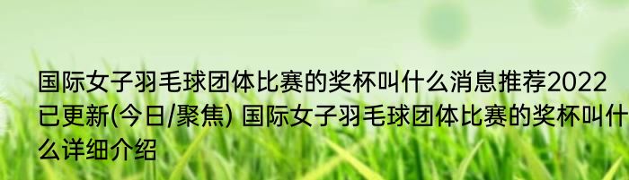 国际女子羽毛球团体比赛的奖杯叫什么消息推荐2022已更新(今日/聚焦) 国际女子羽毛球团体比赛的奖杯叫什么详细介绍