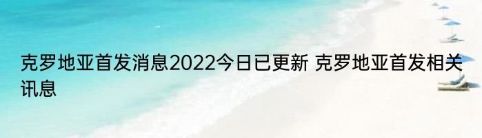 克罗地亚首发消息2022今日已更新 克罗地亚首发相关讯息