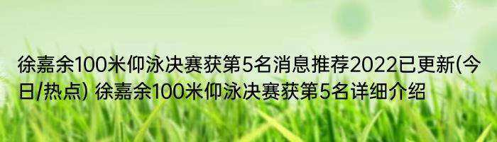 徐嘉余100米仰泳决赛获第5名消息推荐2022已更新(今日/热点) 徐嘉余100米仰泳决赛获第5名详细介绍