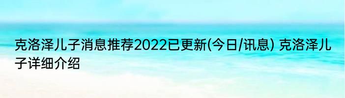 克洛泽儿子消息推荐2022已更新(今日/讯息) 克洛泽儿子详细介绍