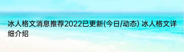 冰人格文消息推荐2022已更新(今日/动态) 冰人格文详细介绍