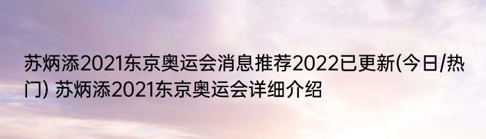 苏炳添2021东京奥运会消息推荐2022已更新(今日/热门) 苏炳添2021东京奥运会详细介绍