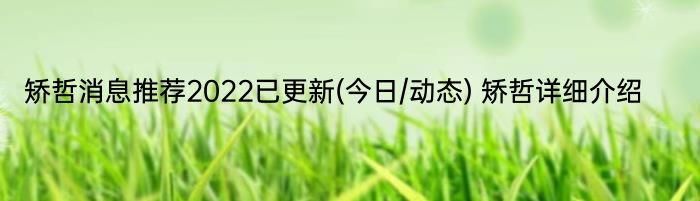 矫哲消息推荐2022已更新(今日/动态) 矫哲详细介绍