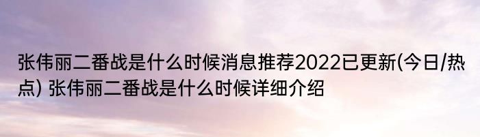 张伟丽二番战是什么时候消息推荐2022已更新(今日/热点) 张伟丽二番战是什么时候详细介绍