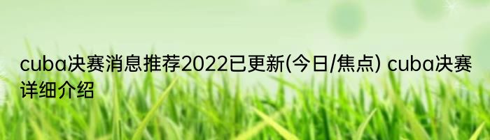 cuba决赛消息推荐2022已更新(今日/焦点) cuba决赛详细介绍