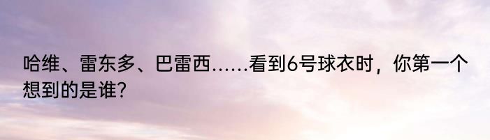 哈维、雷东多、巴雷西……看到6号球衣时，你第一个想到的是谁？