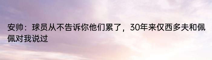 安帅：球员从不告诉你他们累了，30年来仅西多夫和佩佩对我说过