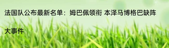 法国队公布最新名单：姆巴佩领衔 本泽马博格巴缺阵|大事件  