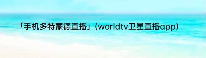 「手机多特蒙德直播」(worldtv卫星直播app) 