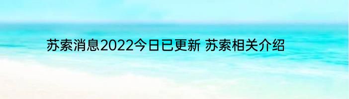 苏索消息2022今日已更新 苏索相关介绍