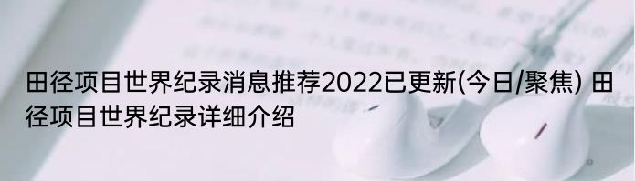 田径项目世界纪录消息推荐2022已更新(今日/聚焦) 田径项目世界纪录详细介绍