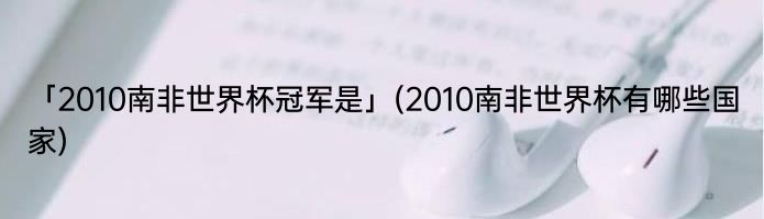 「2010南非世界杯冠军是」(2010南非世界杯有哪些国家) 