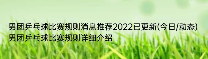 男团乒乓球比赛规则消息推荐2022已更新(今日/动态) 男团乒乓球比赛规则详细介绍