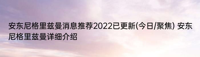 安东尼格里兹曼消息推荐2022已更新(今日/聚焦) 安东尼格里兹曼详细介绍