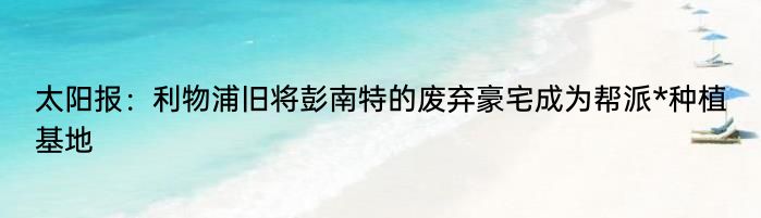 太阳报：利物浦旧将彭南特的废弃豪宅成为帮派*种植基地