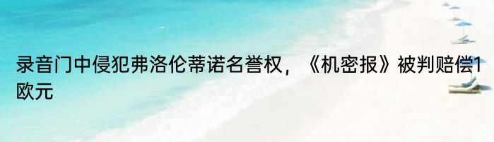 录音门中侵犯弗洛伦蒂诺名誉权，《机密报》被判赔偿1欧元