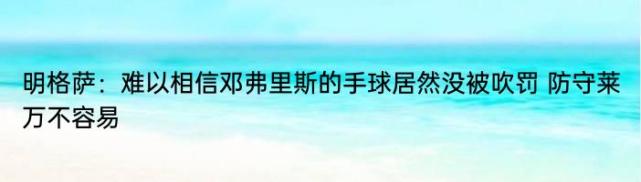 明格萨：难以相信邓弗里斯的手球居然没被吹罚 防守莱万不容易