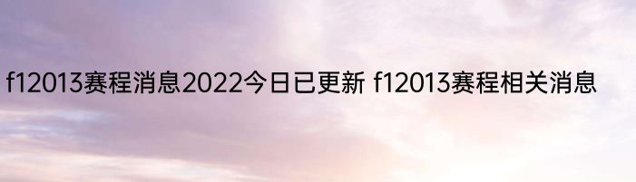 f12013赛程消息2022今日已更新 f12013赛程相关消息