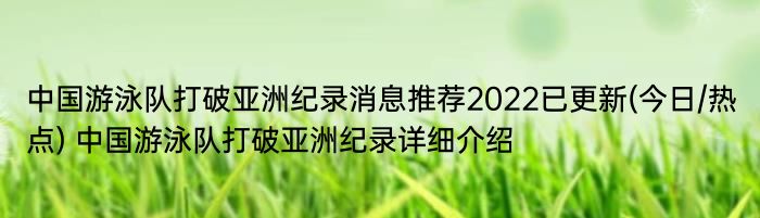 中国游泳队打破亚洲纪录消息推荐2022已更新(今日/热点) 中国游泳队打破亚洲纪录详细介绍