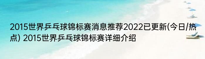 2015世界乒乓球锦标赛消息推荐2022已更新(今日/热点) 2015世界乒乓球锦标赛详细介绍