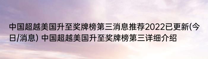 中国超越美国升至奖牌榜第三消息推荐2022已更新(今日/消息) 中国超越美国升至奖牌榜第三详细介绍