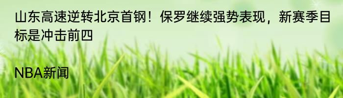 山东高速逆转北京首钢！保罗继续强势表现，新赛季目标是冲击前四|NBA新闻  