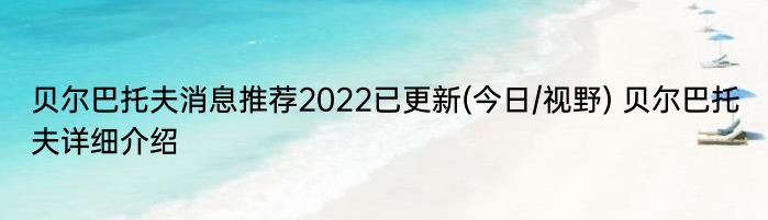 贝尔巴托夫消息推荐2022已更新(今日/视野) 贝尔巴托夫详细介绍