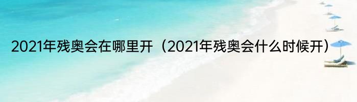 2021年残奥会在哪里开（2021年残奥会什么时候开）