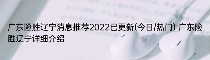 广东险胜辽宁消息推荐2022已更新(今日/热门) 广东险胜辽宁详细介绍