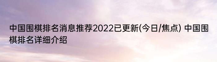 中国围棋排名消息推荐2022已更新(今日/焦点) 中国围棋排名详细介绍