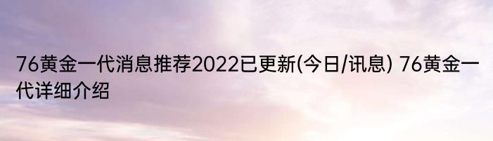 76黄金一代消息推荐2022已更新(今日/讯息) 76黄金一代详细介绍