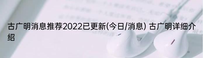 古广明消息推荐2022已更新(今日/消息) 古广明详细介绍