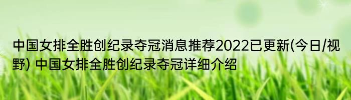 中国女排全胜创纪录夺冠消息推荐2022已更新(今日/视野) 中国女排全胜创纪录夺冠详细介绍